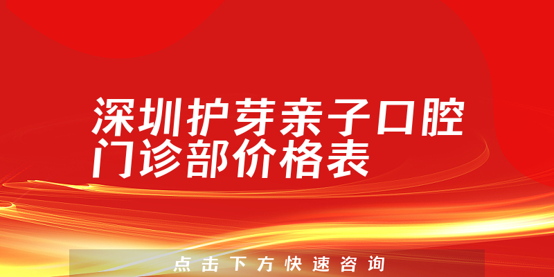 深圳护芽亲子口腔门诊部价格表