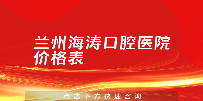 兰州海涛口腔医院价格表